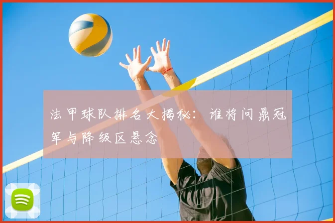 法甲球队排名大揭秘：谁将问鼎冠军与降级区悬念