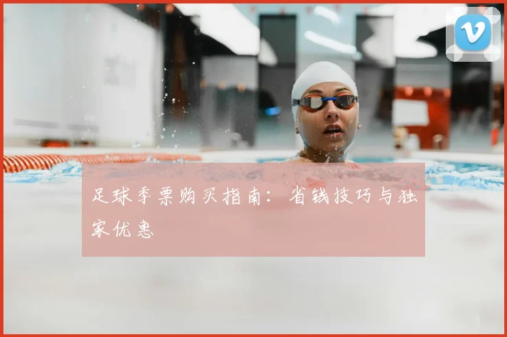 足球季票购买指南：省钱技巧与独家优惠