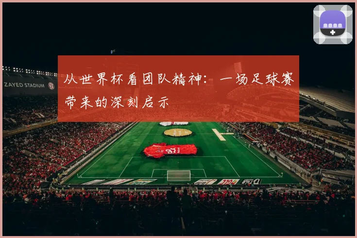 从世界杯看团队精神：一场足球赛带来的深刻启示