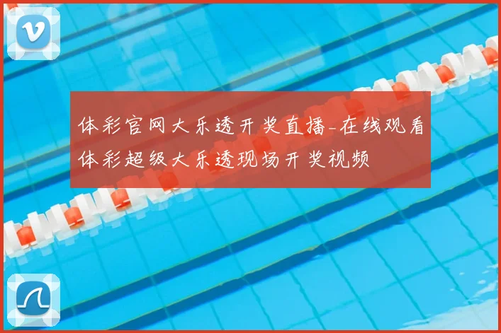 体彩官网大乐透开奖直播_在线观看体彩超级大乐透现场开奖视频
