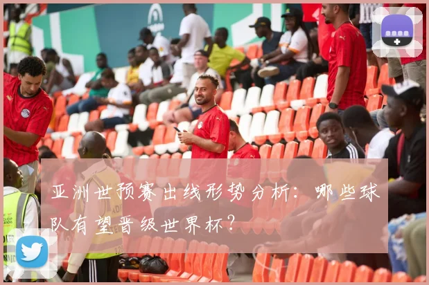 亚洲世预赛出线形势分析：哪些球队有望晋级世界杯？