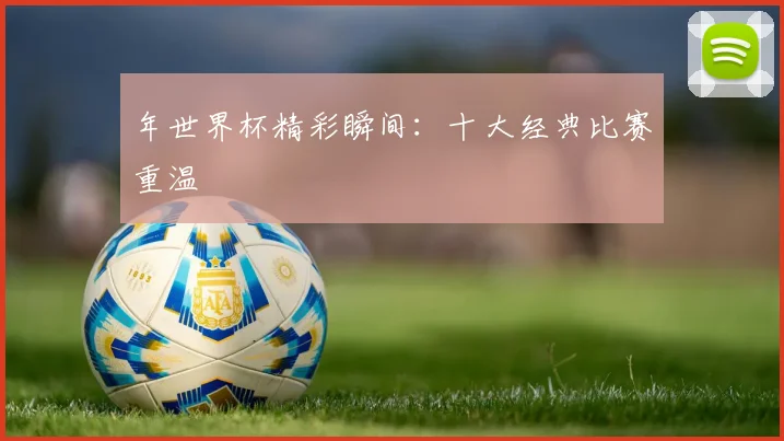 年世界杯精彩瞬间：十大经典比赛重温