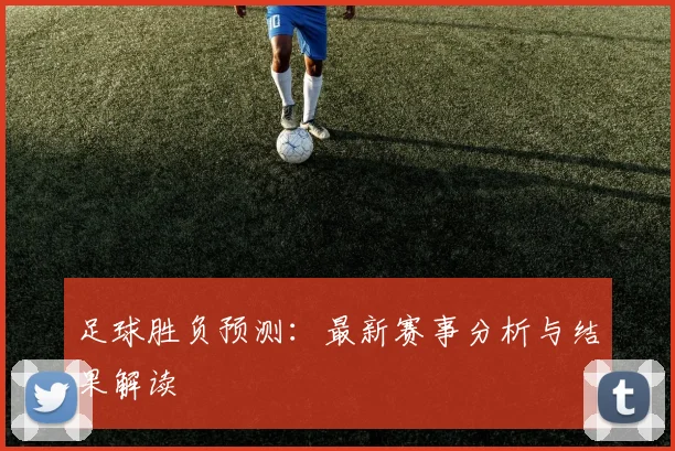 足球胜负预测：最新赛事分析与结果解读