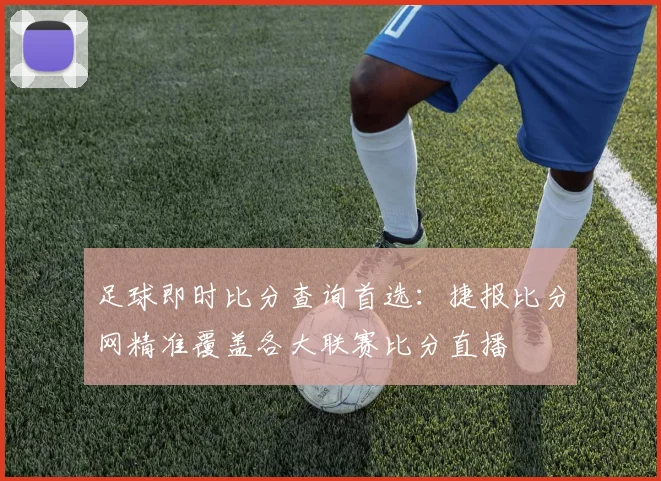 足球即时比分查询首选：捷报比分网精准覆盖各大联赛比分直播