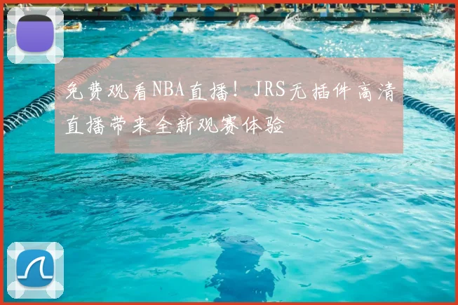 免费观看NBA直播！JRS无插件高清直播带来全新观赛体验