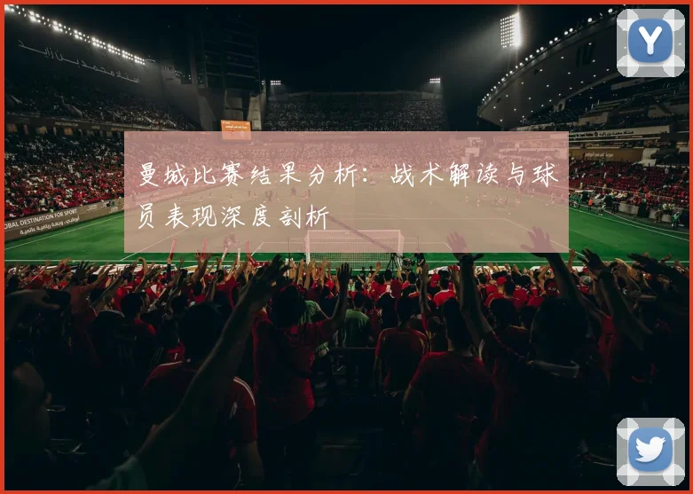 曼城比赛结果分析：战术解读与球员表现深度剖析
