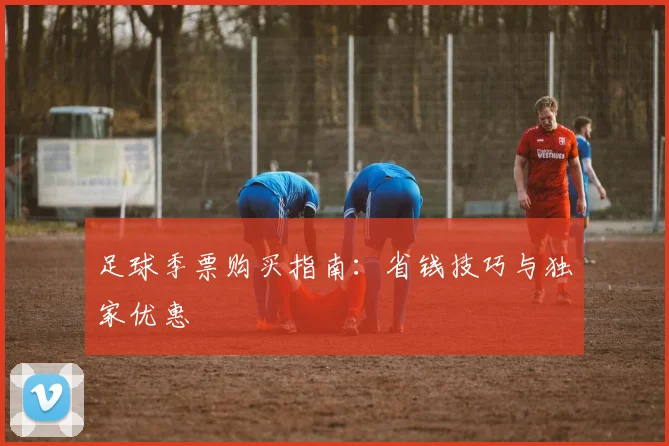 足球季票购买指南：省钱技巧与独家优惠