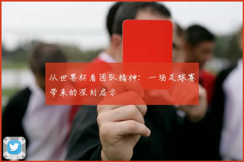从世界杯看团队精神：一场足球赛带来的深刻启示