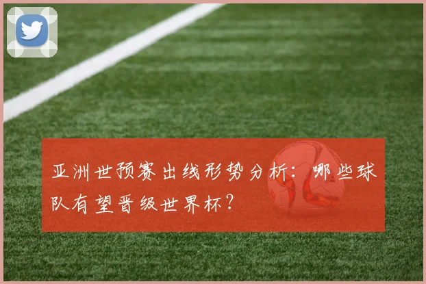 亚洲世预赛出线形势分析：哪些球队有望晋级世界杯？