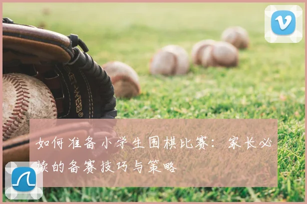 如何准备小学生围棋比赛：家长必读的备赛技巧与策略