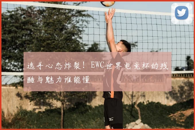 选手心态炸裂！EWC世界电竞杯的残酷与魅力谁能懂
