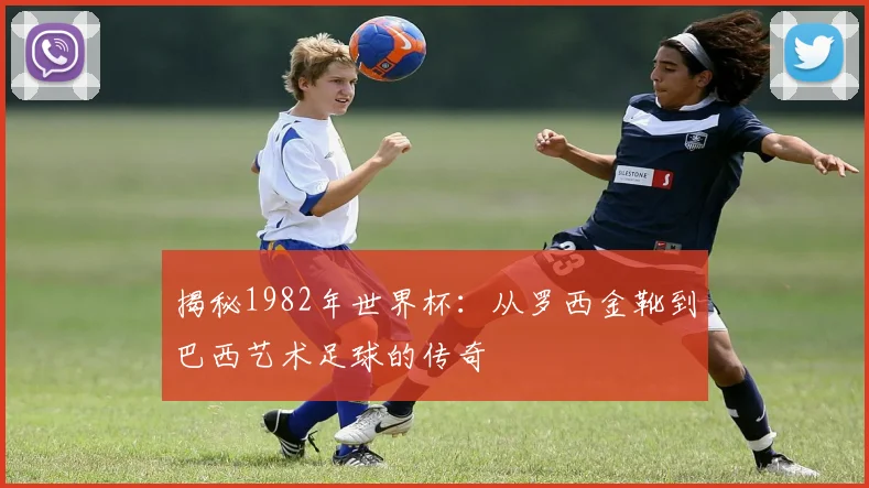 揭秘1982年世界杯：从罗西金靴到巴西艺术足球的传奇
